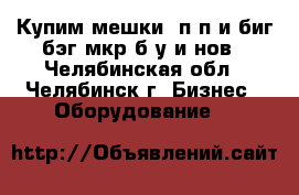 Купим мешки  п/п и биг-бэг,мкр.б/у и нов - Челябинская обл., Челябинск г. Бизнес » Оборудование   